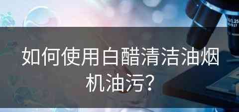 如何使用白醋清洁油烟机油污？